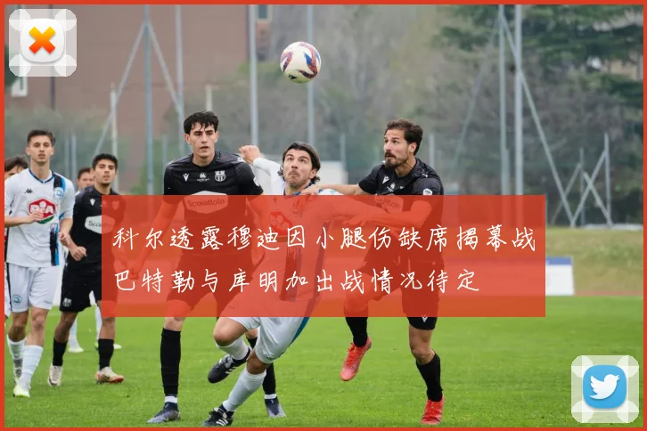 科尔透露穆迪因小腿伤缺席揭幕战巴特勒与库明加出战情况待定