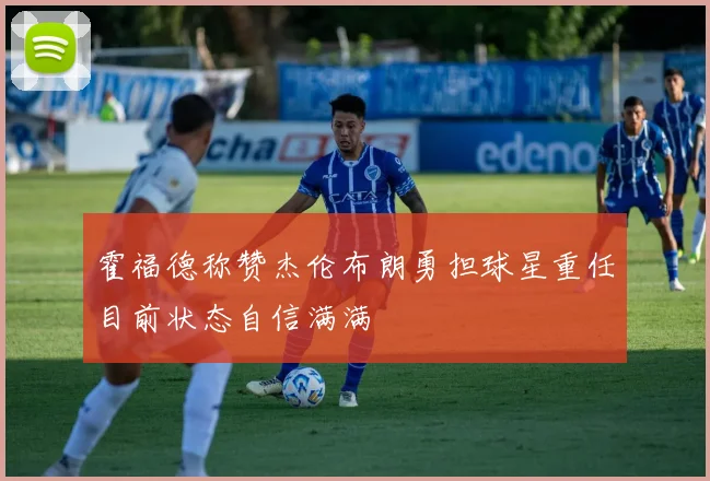 霍福德称赞杰伦布朗勇担球星重任目前状态自信满满
