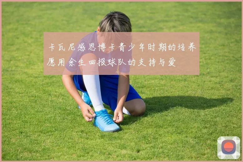 卡瓦尼感恩博卡青少年时期的培养愿用余生回报球队的支持与爱