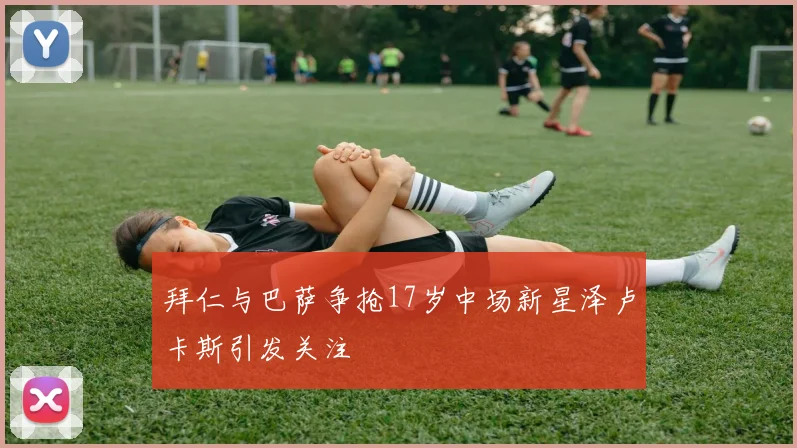 拜仁与巴萨争抢17岁中场新星泽卢卡斯引发关注