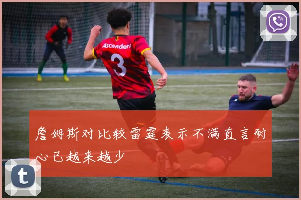 詹姆斯对比较雷霆表示不满直言耐心已越来越少