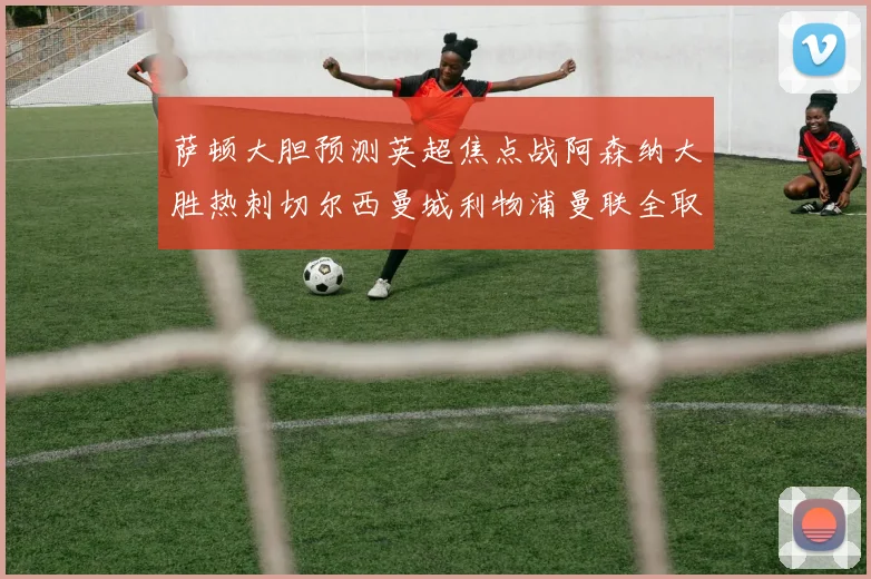 萨顿大胆预测英超焦点战阿森纳大胜热刺切尔西曼城利物浦曼联全取三分