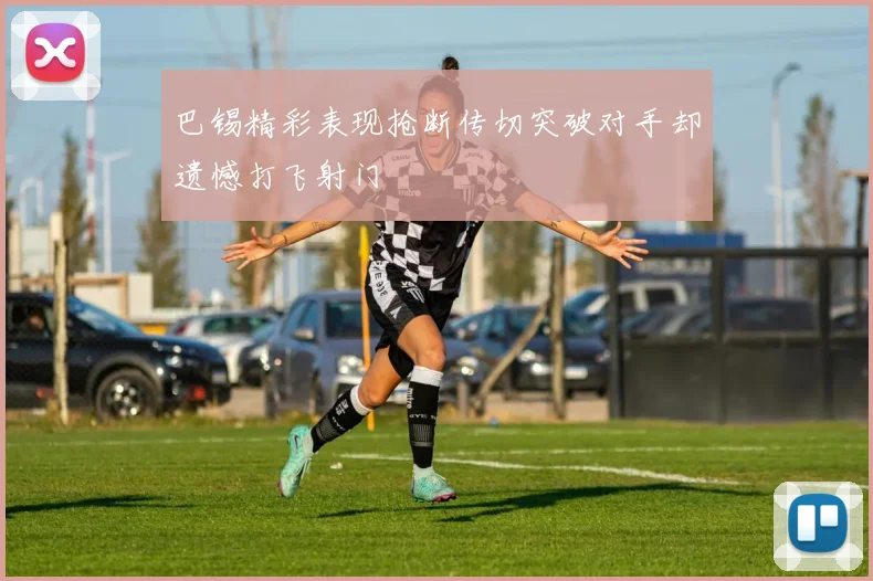 巴锡精彩表现抢断传切突破对手却遗憾打飞射门