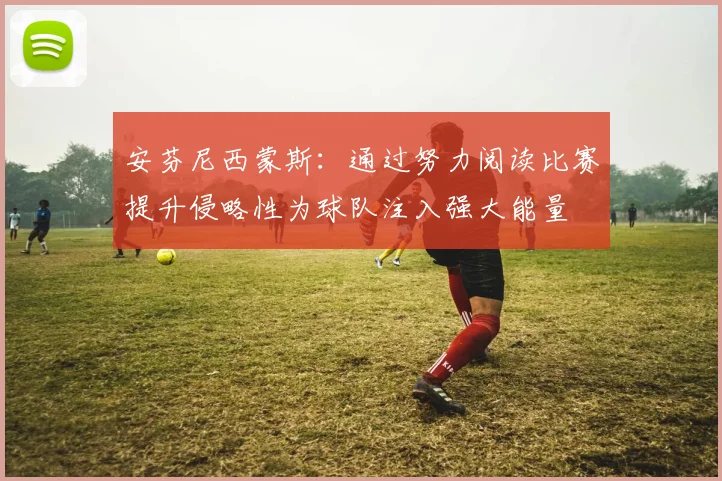 安芬尼西蒙斯：通过努力阅读比赛提升侵略性为球队注入强大能量