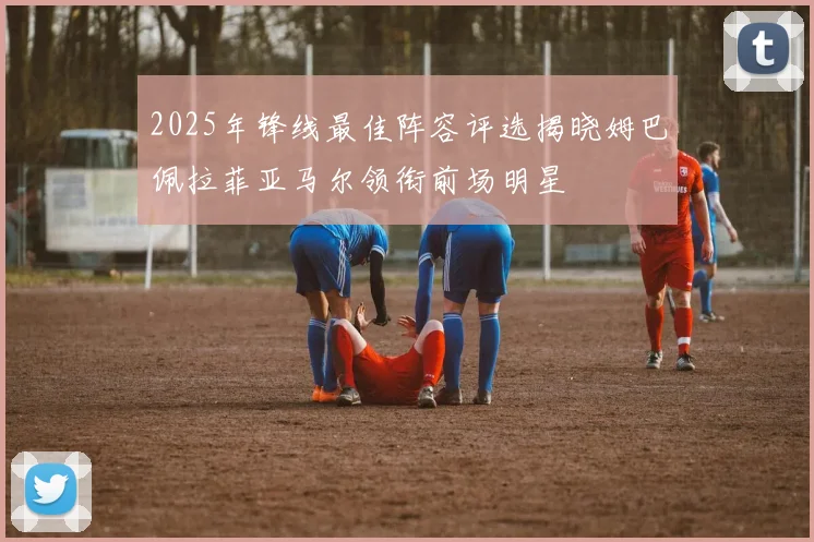 2025年锋线最佳阵容评选揭晓姆巴佩拉菲亚马尔领衔前场明星