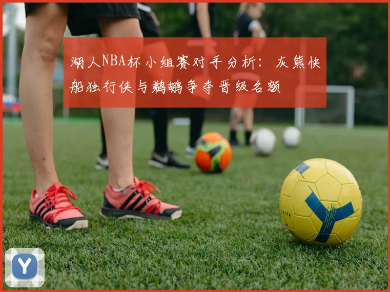 湖人NBA杯小组赛对手分析：灰熊快船独行侠与鹈鹕争夺晋级名额