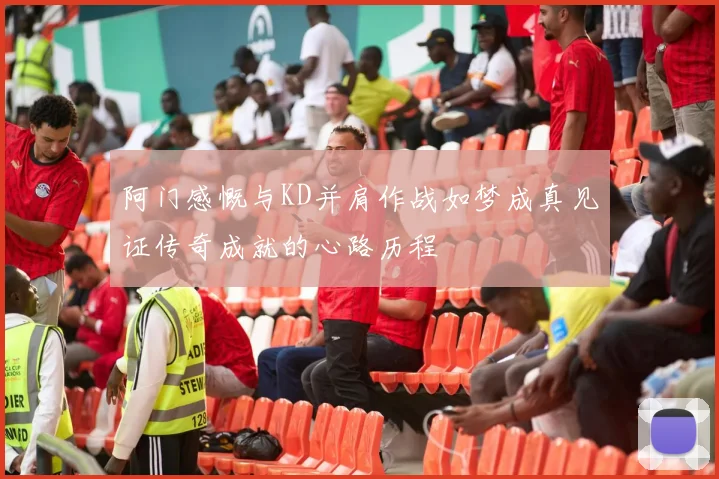 阿门感慨与KD并肩作战如梦成真见证传奇成就的心路历程