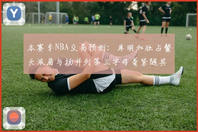 本赛季NBA交易预测：库明加独占鳌头浓眉与杨并列第三字母哥紧随其后小萨排名第五