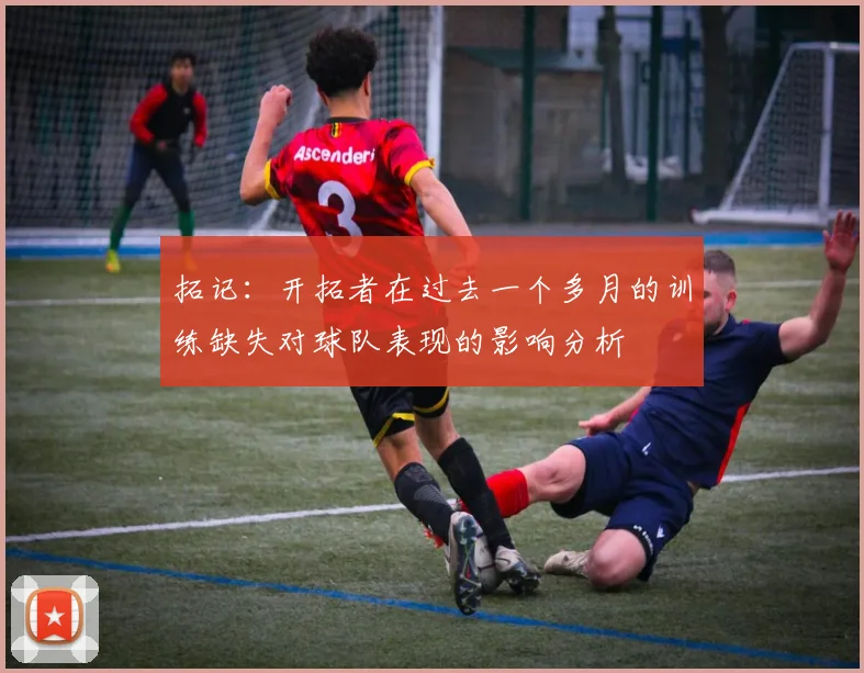 拓记：开拓者在过去一个多月的训练缺失对球队表现的影响分析