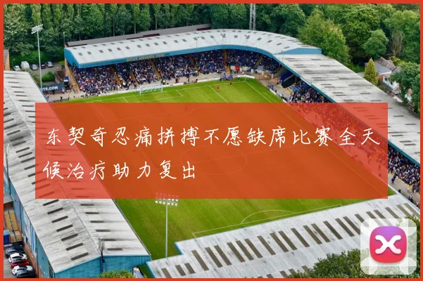 东契奇忍痛拼搏不愿缺席比赛全天候治疗助力复出