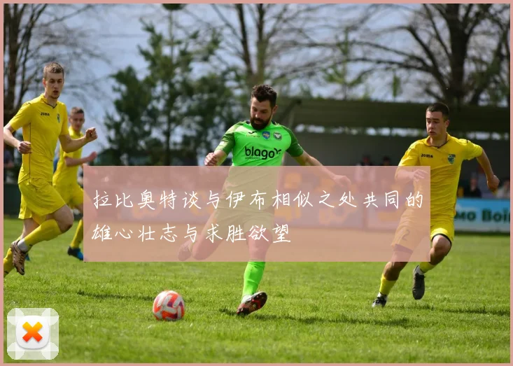 拉比奥特谈与伊布相似之处共同的雄心壮志与求胜欲望