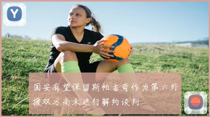 国安有望保留斯帕吉奇作为第六外援双方尚未进行解约谈判