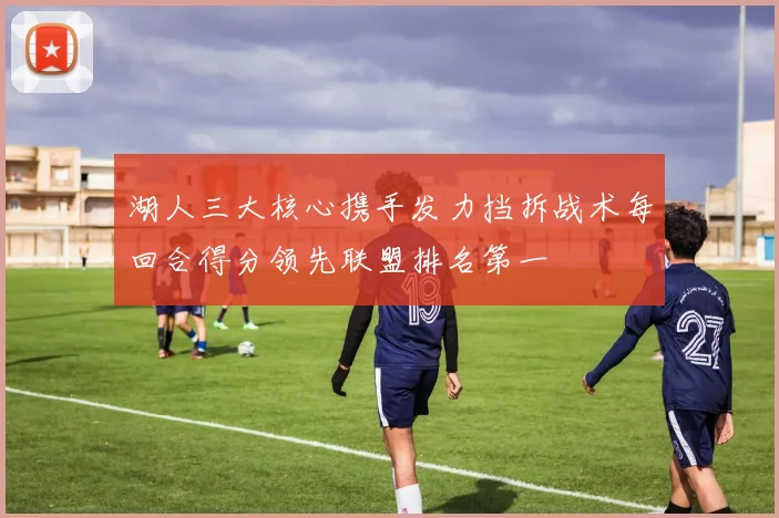 湖人三大核心携手发力挡拆战术每回合得分领先联盟排名第一