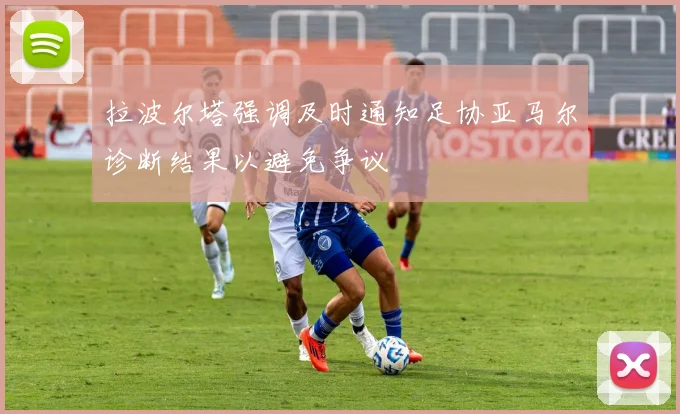 拉波尔塔强调及时通知足协亚马尔诊断结果以避免争议