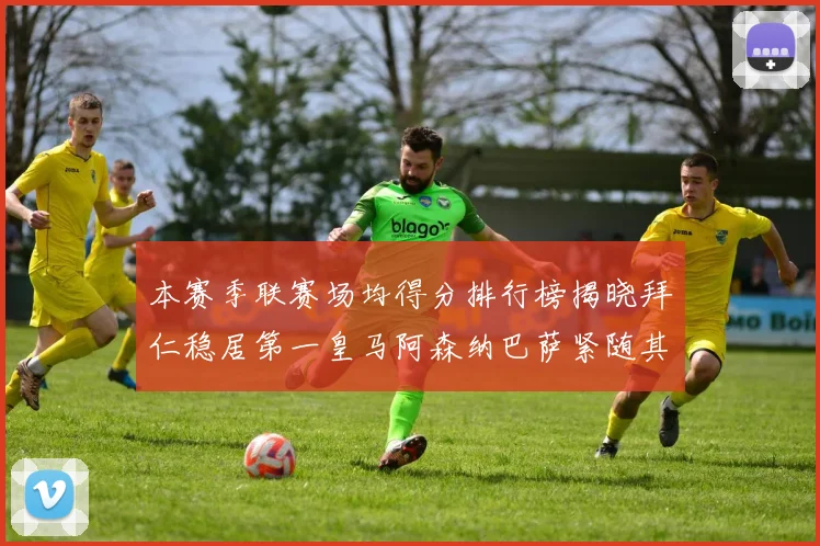 本赛季联赛场均得分排行榜揭晓拜仁稳居第一皇马阿森纳巴萨紧随其后