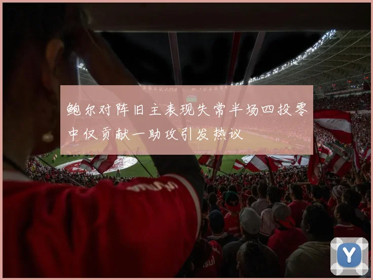 鲍尔对阵旧主表现失常半场四投零中仅贡献一助攻引发热议