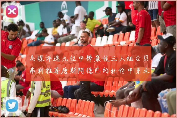 美媒评选九位中锋最佳三人组合贝弗利推荐唐斯阿德巴约杜伦申京未入选