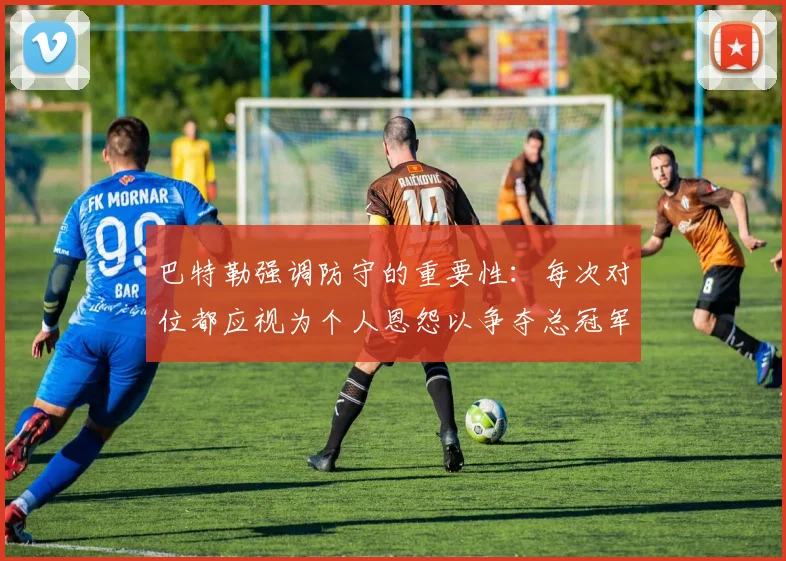 巴特勒强调防守的重要性：每次对位都应视为个人恩怨以争夺总冠军