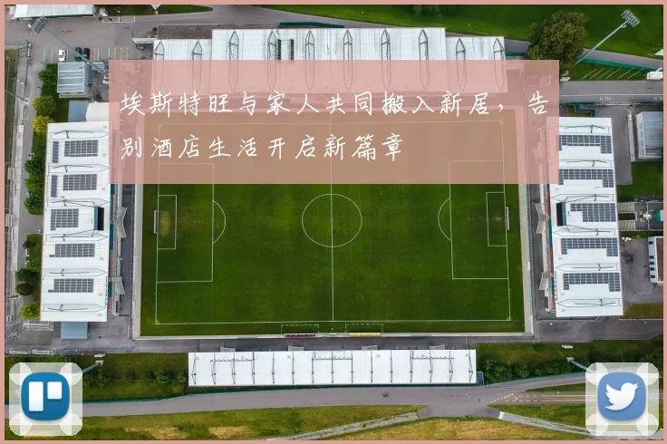 埃斯特旺与家人共同搬入新居，告别酒店生活开启新篇章