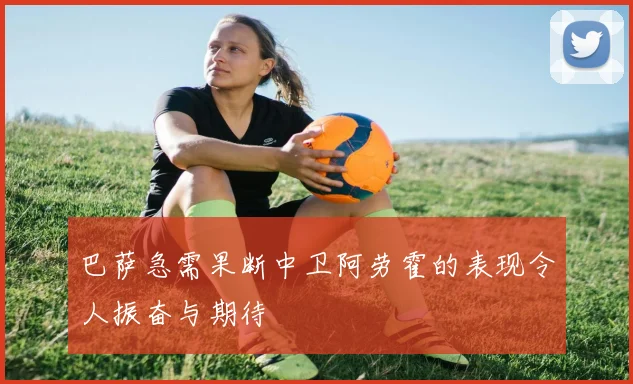 巴萨急需果断中卫阿劳霍的表现令人振奋与期待