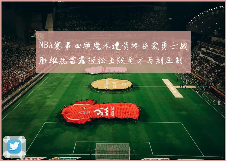 NBA赛事回顾魔术遭黄蜂逆袭勇士战胜雄鹿雷霆轻松击败奇才马刺压制热火