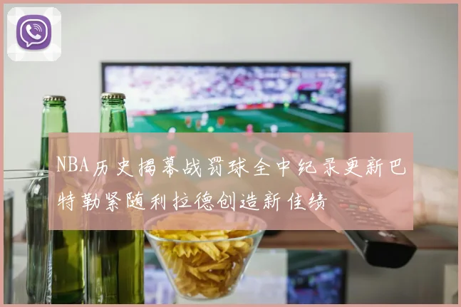 NBA历史揭幕战罚球全中纪录更新巴特勒紧随利拉德创造新佳绩