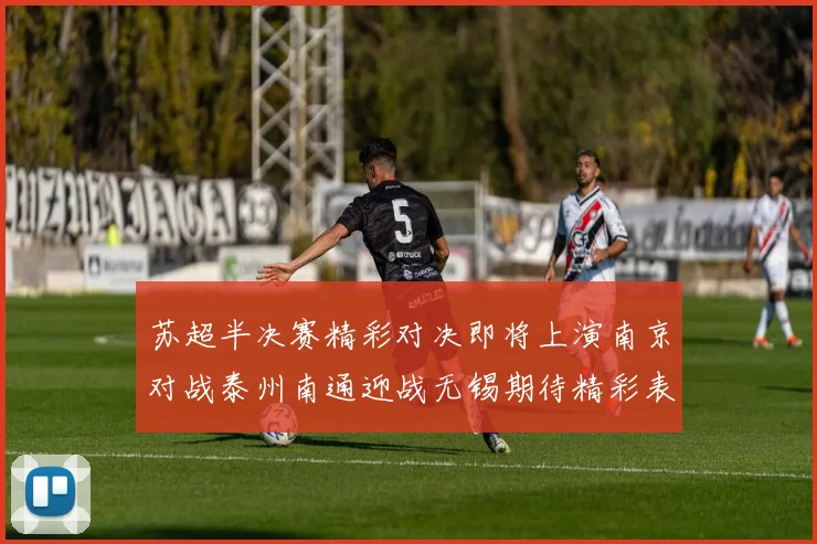 苏超半决赛精彩对决即将上演南京对战泰州南通迎战无锡期待精彩表现