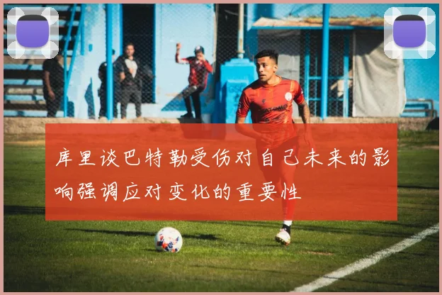 库里谈巴特勒受伤对自己未来的影响强调应对变化的重要性