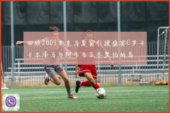 回顾2009年皇马夏窗引援盛宴C罗卡卡本泽马与阿韦洛亚齐聚伯纳乌