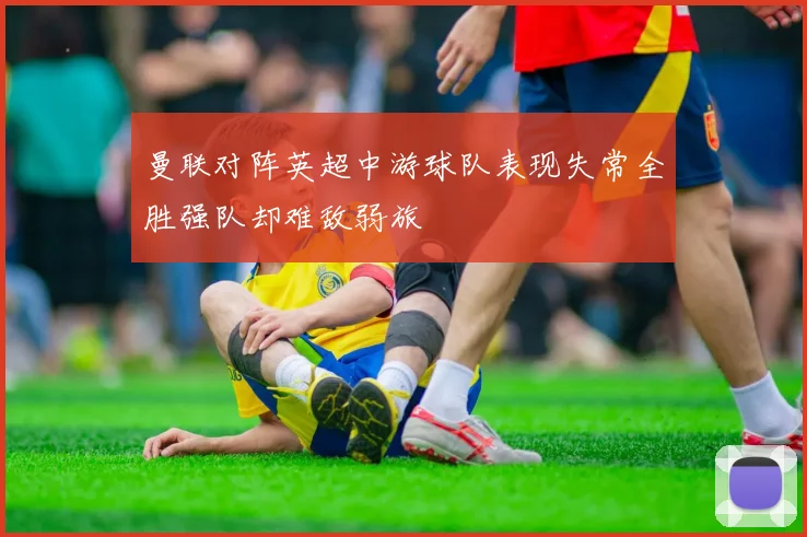 曼联对阵英超中游球队表现失常全胜强队却难敌弱旅