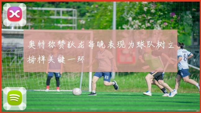 奥特称赞狄龙每晚表现为球队树立榜样关键一环