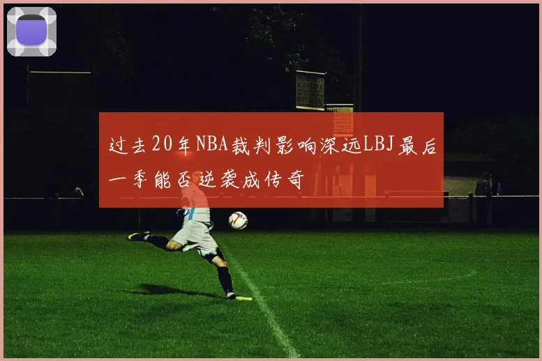 过去20年NBA裁判影响深远LBJ最后一季能否逆袭成传奇