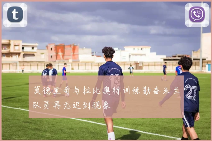 莫德里奇与拉比奥特训练勤奋米兰队员再无迟到现象