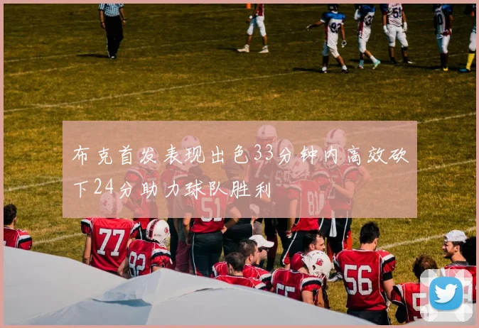 布克首发表现出色33分钟内高效砍下24分助力球队胜利
