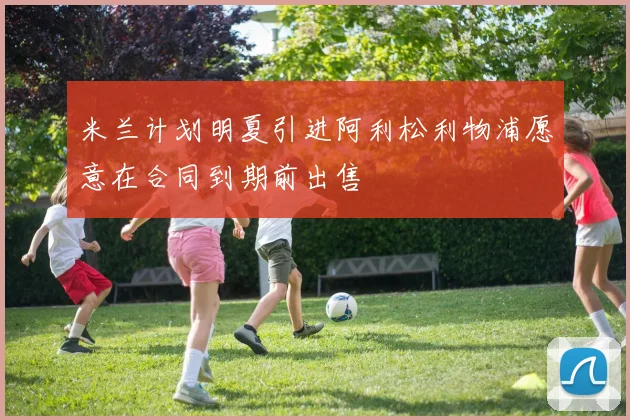 米兰计划明夏引进阿利松利物浦愿意在合同到期前出售