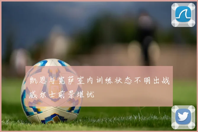 凯恩与宽萨室内训练状态不明出战威尔士前景堪忧