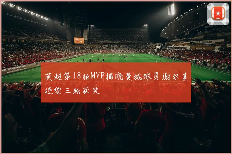 英超第18轮MVP揭晓曼城球员谢尔基连续三轮获奖