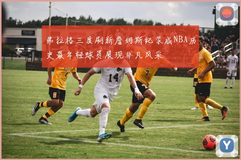 弗拉格三度刷新詹姆斯纪录成NBA历史最年轻球员展现非凡风采
