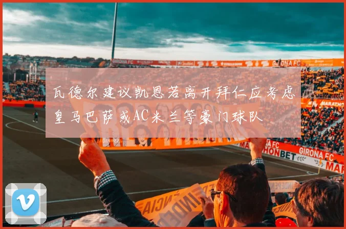 瓦德尔建议凯恩若离开拜仁应考虑皇马巴萨或AC米兰等豪门球队